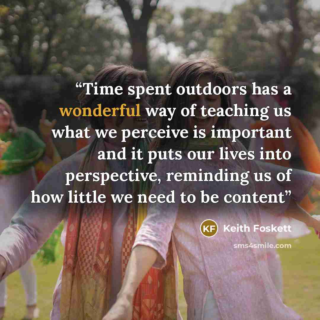 “Time spent outdoors has a wonderful way of teaching us what we perceive is important and it puts our lives into perspective, reminding us of how little we need to be content” quote by Keith Foskett