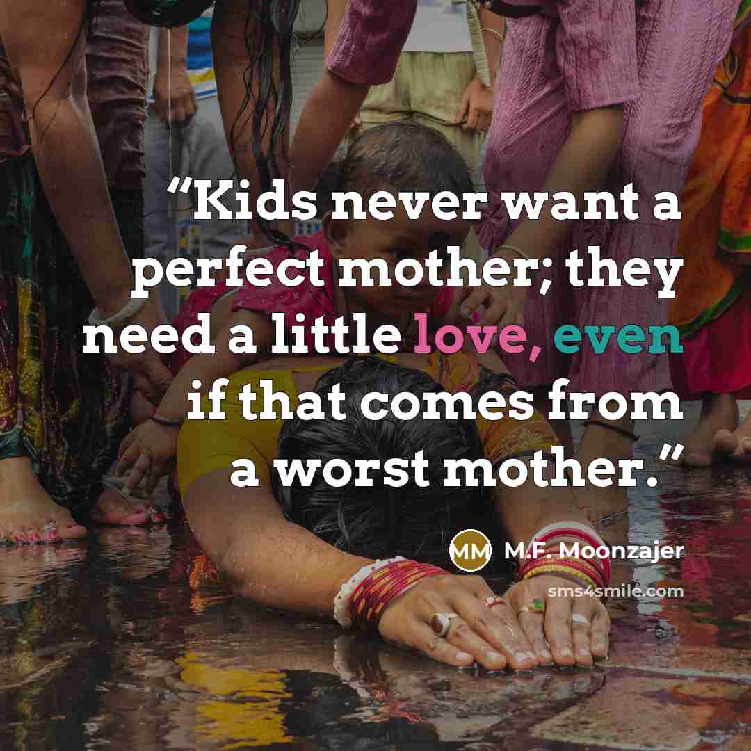 “Kids never want a perfect mother; they need a little love, even if that comes from a worst mother.” quote by M.F. Moonzajer