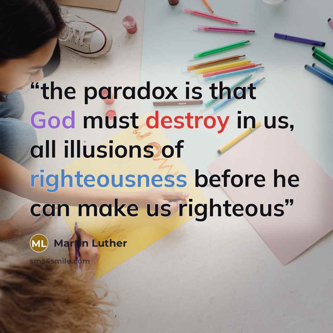 “the paradox is that God must destroy in us, all illusions of righteousness before he can make us righteous” quote by Martin Luther