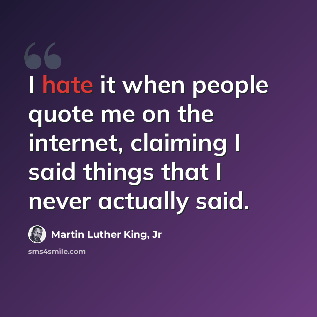 “I hate it when people quote me on the internet, claiming I said things that I never actually said.” quote by Martin Luther King, Jr