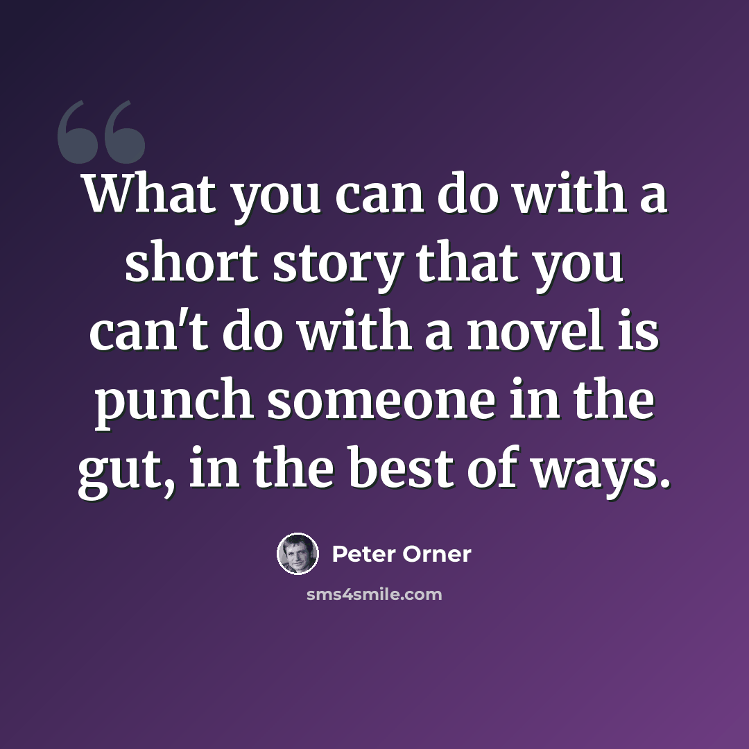 “What you can do with a short story that you can't do with a novel is punch someone in the gut, in the best of ways.” quote by Peter Orner
