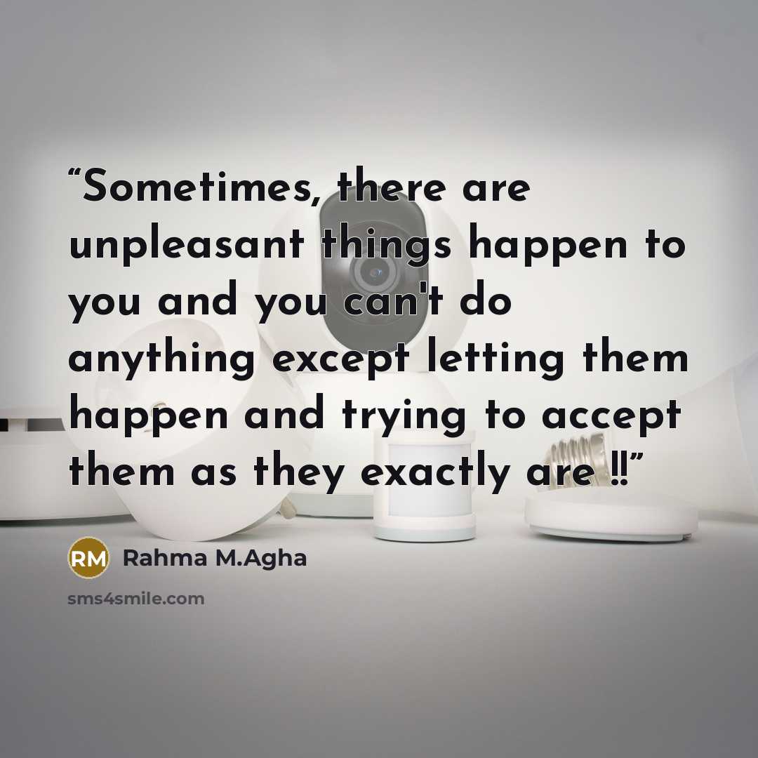 “Sometimes, there are unpleasant things happen to you and you can't do anything except letting them happen and trying to accept them as they exactly are !!” quote by Rahma M.Agha