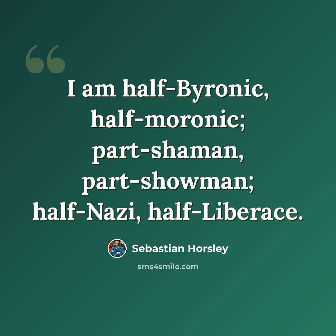 “I am half-Byronic, half-moronic; part-shaman, part-showman; half-Nazi, half-Liberace.” quote by Sebastian Horsley
