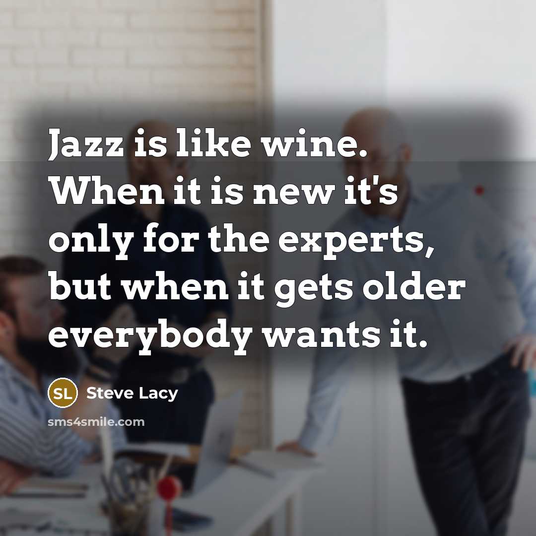 “Jazz is like wine. When it is new it's only for the experts, but when it gets older everybody wants it.” quote by Steve Lacy