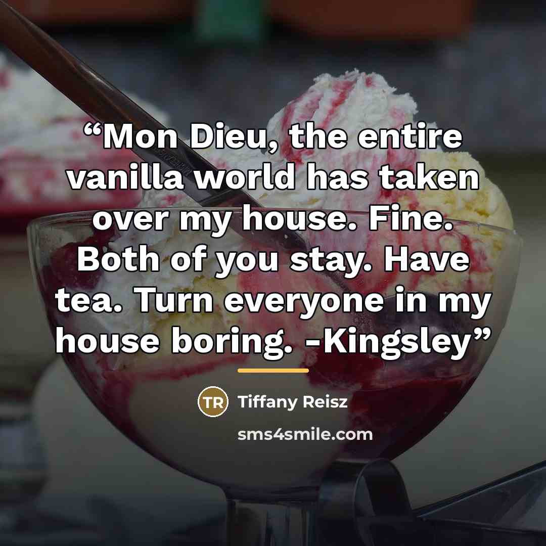 “Mon Dieu, the entire vanilla world has taken over my house. Fine. Both of you stay. Have tea. Turn everyone in my house boring. -Kingsley” quote by Tiffany Reisz
