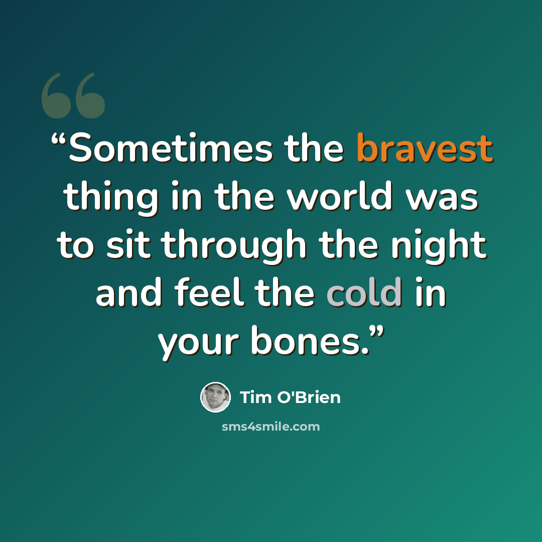 “Sometimes the bravest thing in the world was to sit through the night and feel the cold in your bones.” quote by Tim O'Brien
