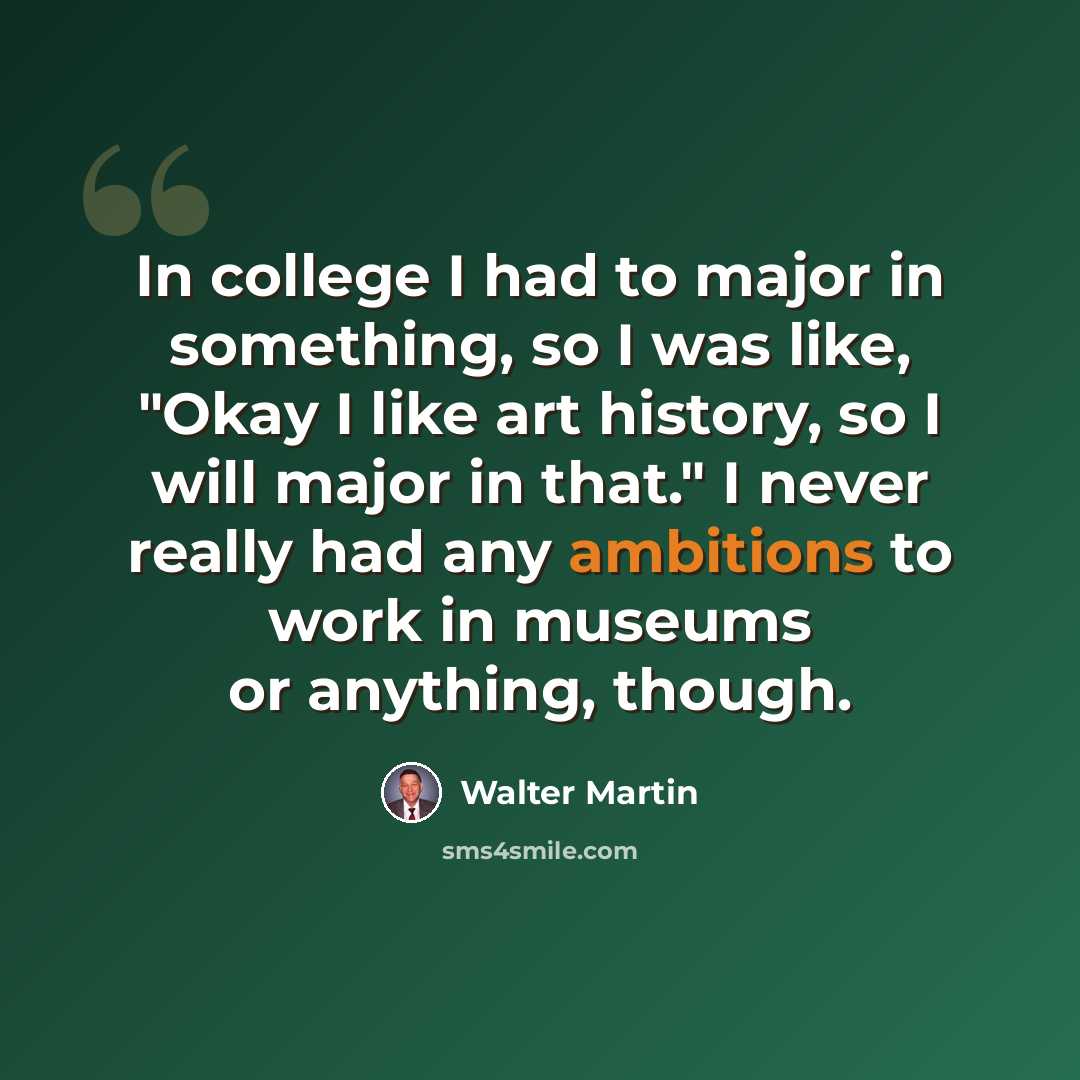 “In college I had to major in something, so I was like, "Okay I like art history, so I will major in that." I never really had any ambitions to work in museums or anything, though.” quote by Walter Martin