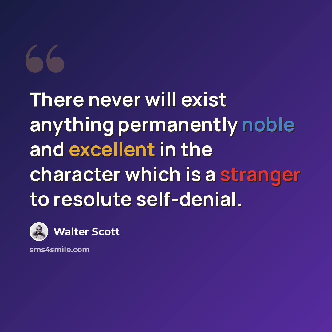 “There never will exist anything permanently noble and excellent in the character which is a stranger to resolute self-denial.” quote by Walter Scott