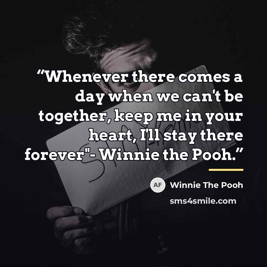 “Whenever there comes a day when we can't be together, keep me in your heart, I'll stay there forever"- Winnie the Pooh.” quote by Winnie the Pooh