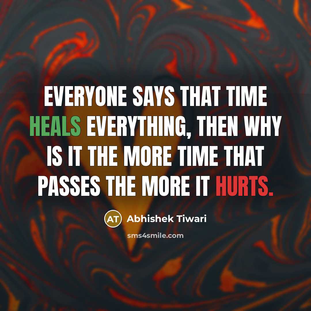 “Everyone says that time heals everything, then why is it the more time that passes the more it hurts.” quote by Abhishek Tiwari