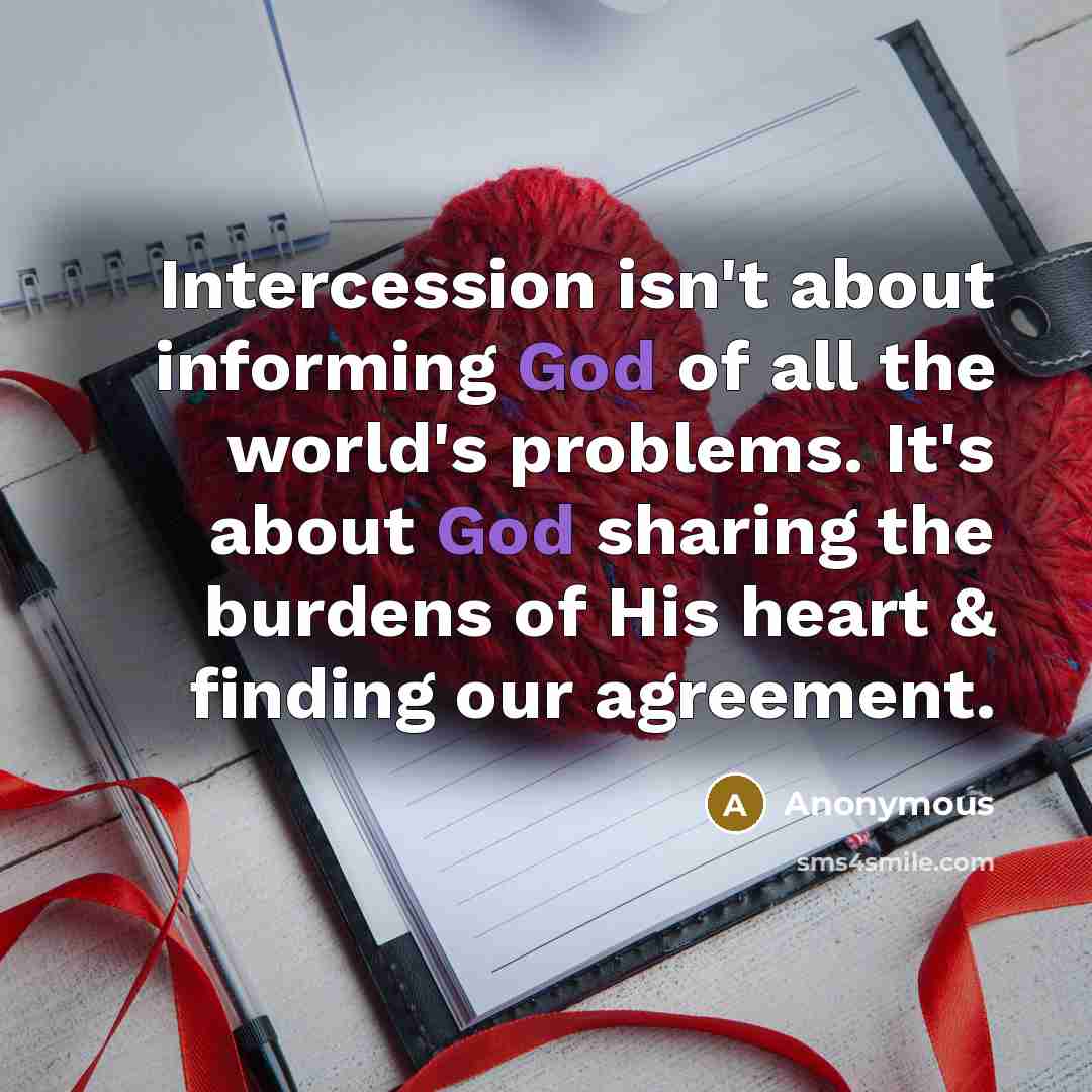 “Intercession isn't about informing God of all the world's problems. It's about God sharing the burdens of His heart & finding our agreement.” quote by Anonymous