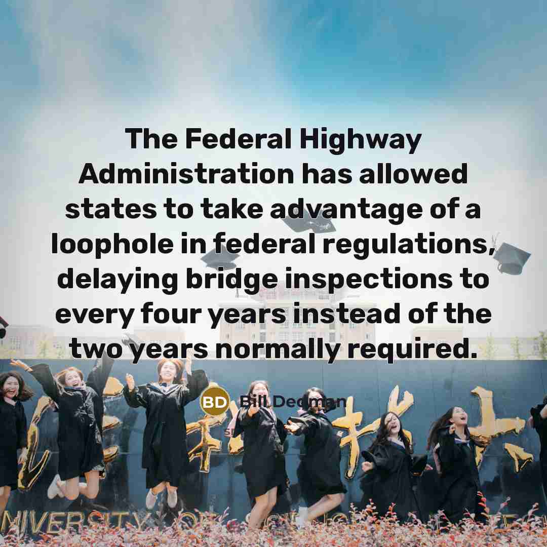 “The Federal Highway Administration has allowed states to take advantage of a loophole in federal regulations, delaying bridge inspections to every four years instead of the two years normally required.” quote by Bill Dedman