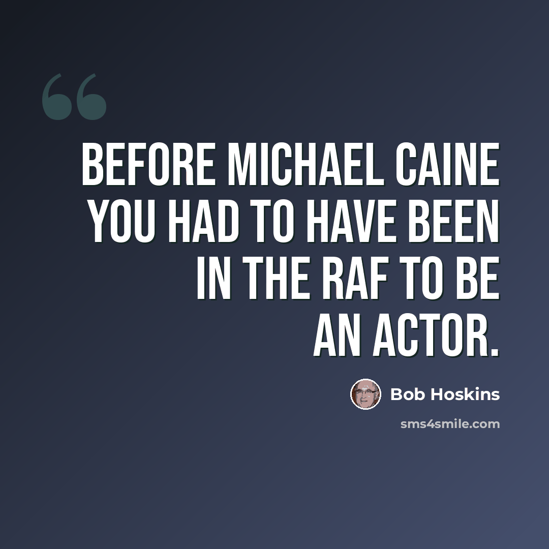 “Before Michael Caine you had to have been in the RAF to be an actor.” quote by Bob Hoskins