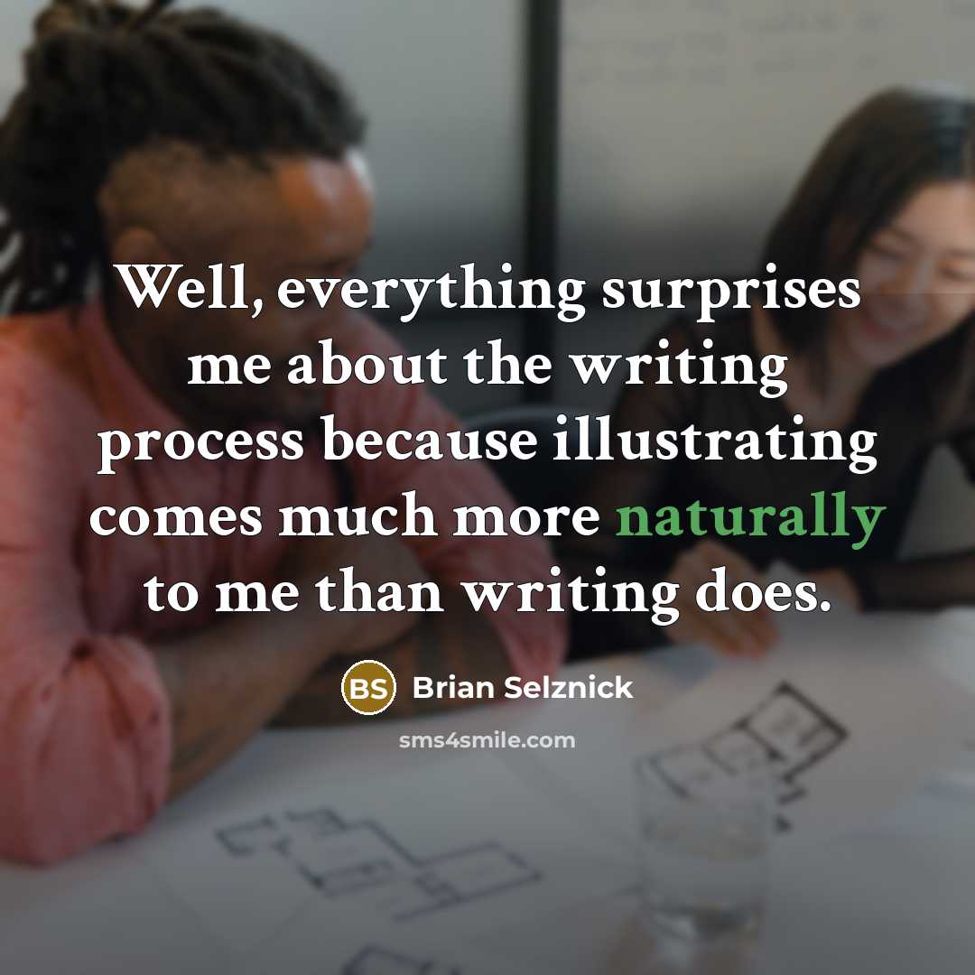 “Well, everything surprises me about the writing process because illustrating comes much more naturally to me than writing does.” quote by Brian Selznick
