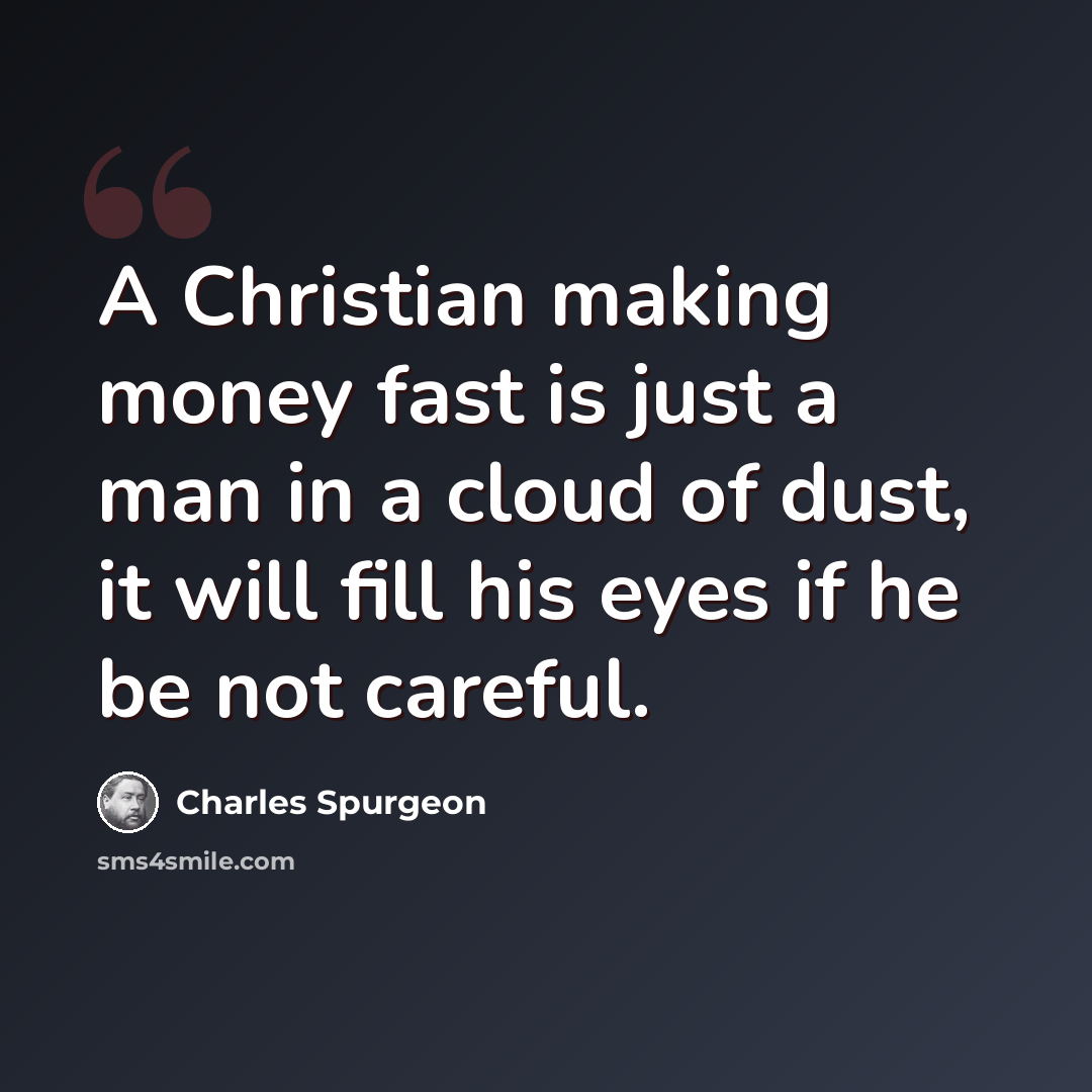 “A Christian making money fast is just a man in a cloud of dust, it will fill his eyes if he be not careful.” quote by Charles Spurgeon