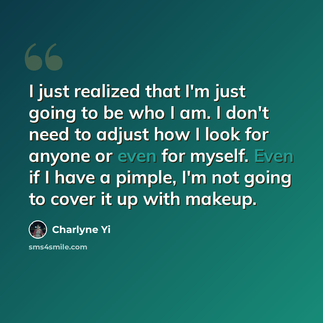 “I just realized that I'm just going to be who I am. I don't need to adjust how I look for anyone or even for myself. Even if I have a pimple, I'm not going to cover it up with makeup.” quote by Charlyne Yi