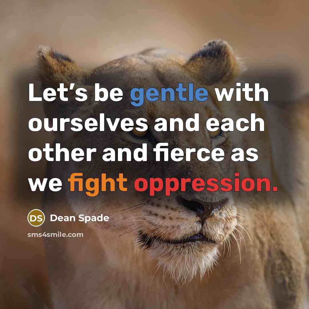 “Let’s be gentle with ourselves and each other and fierce as we fight oppression.” quote by Dean Spade
