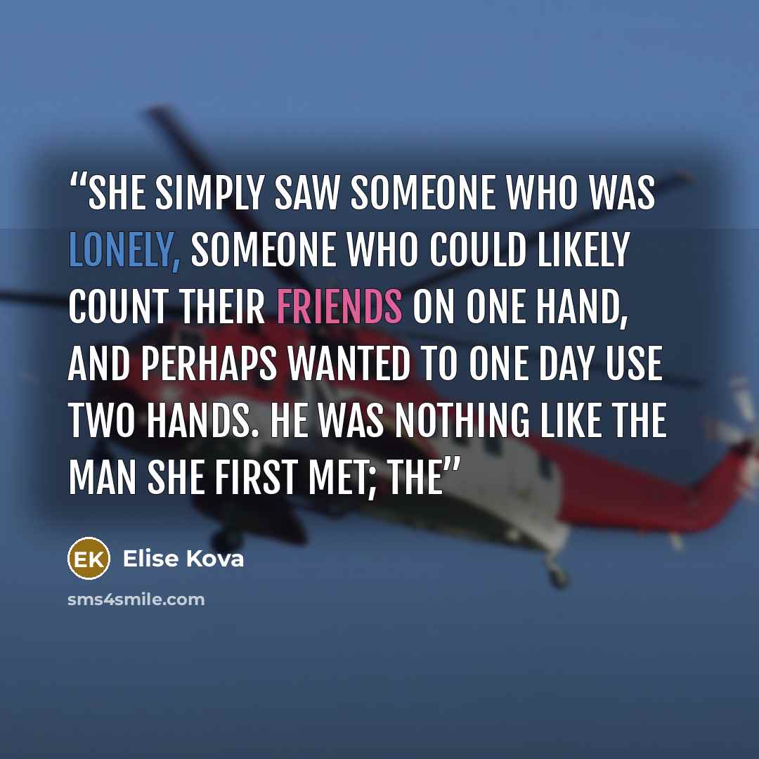 “She simply saw someone who was lonely, someone who could likely count their friends on one hand, and perhaps wanted to one day use two hands. He was nothing like the man she first met; the” quote by Elise Kova