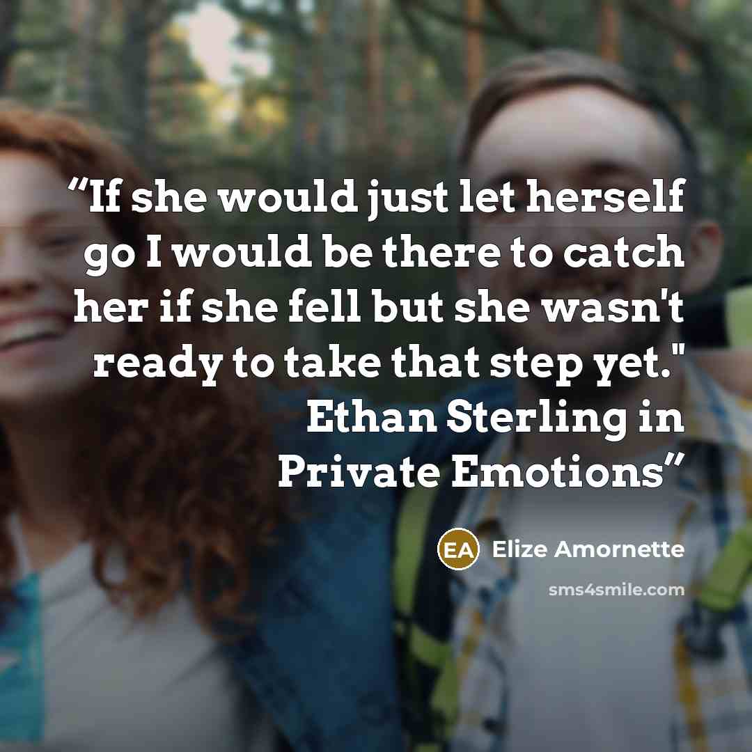 “If she would just let herself go I would be there to catch her if she fell but she wasn't ready to take that step yet." Ethan Sterling in Private Emotions” quote by Elize Amornette
