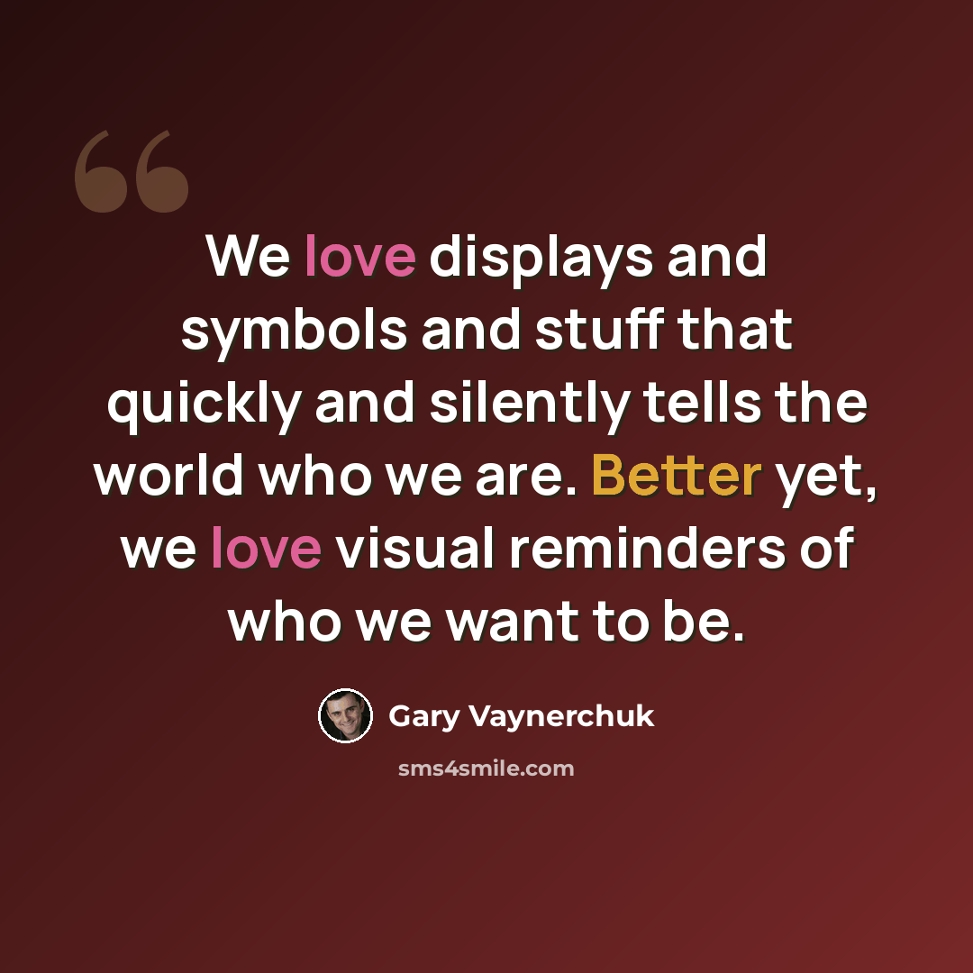 “We love displays and symbols and stuff that quickly and silently tells the world who we are. Better yet, we love visual reminders of who we want to be.” quote by Gary Vaynerchuk