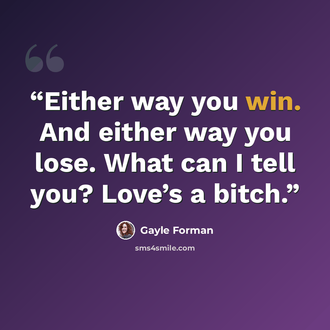 “Either way you win. And either way you lose. What can I tell you? Love’s a bitch.” quote by Gayle Forman