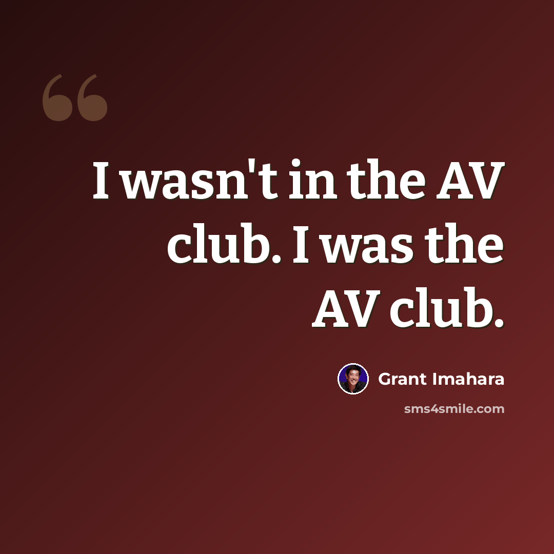 “I wasn't in the AV club. I was the AV club.” quote by Grant Imahara