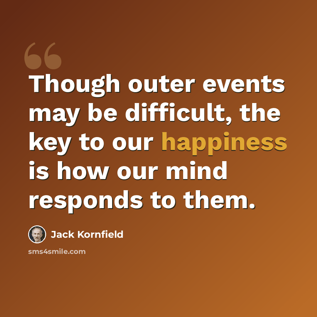 “Though outer events may be difficult, the key to our happiness is how our mind responds to them.” quote by Jack Kornfield