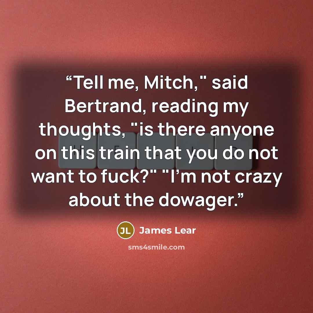 “Tell me, Mitch," said Bertrand, reading my thoughts, "is there anyone on this train that you do not want to fuck?" "I'm not crazy about the dowager.” quote by James Lear