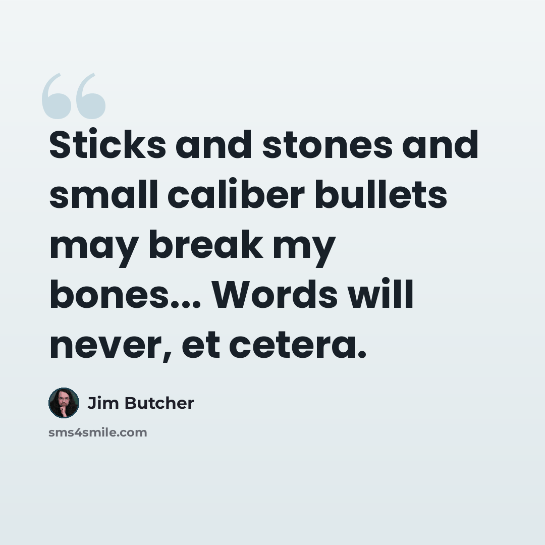 “Sticks and stones and small caliber bullets may break my bones... Words will never, et cetera.” quote by Jim Butcher
