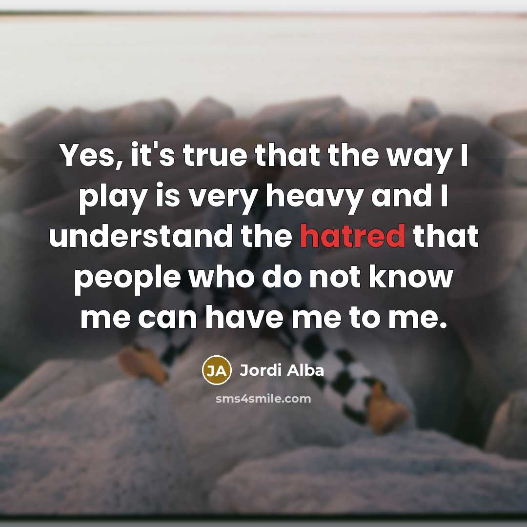 “Yes, it's true that the way I play is very heavy and I understand the hatred that people who do not know me can have me to me.” quote by Jordi Alba