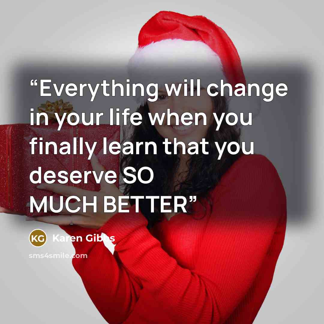 “Everything will change in your life when you finally learn that you deserve SO MUCH BETTER” quote by Karen Gibbs