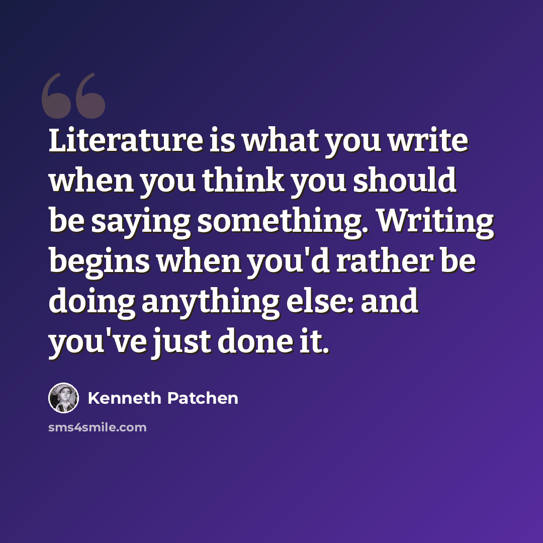 “Literature is what you write when you think you should be saying something. Writing begins when you'd rather be doing anything else: and you've just done it.” quote by Kenneth Patchen
