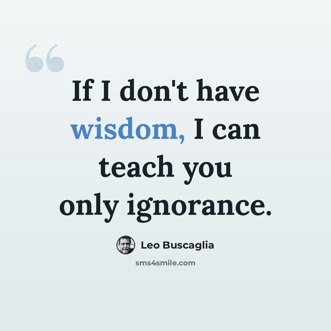 “If I don't have wisdom, I can teach you only ignorance.” quote by Leo Buscaglia