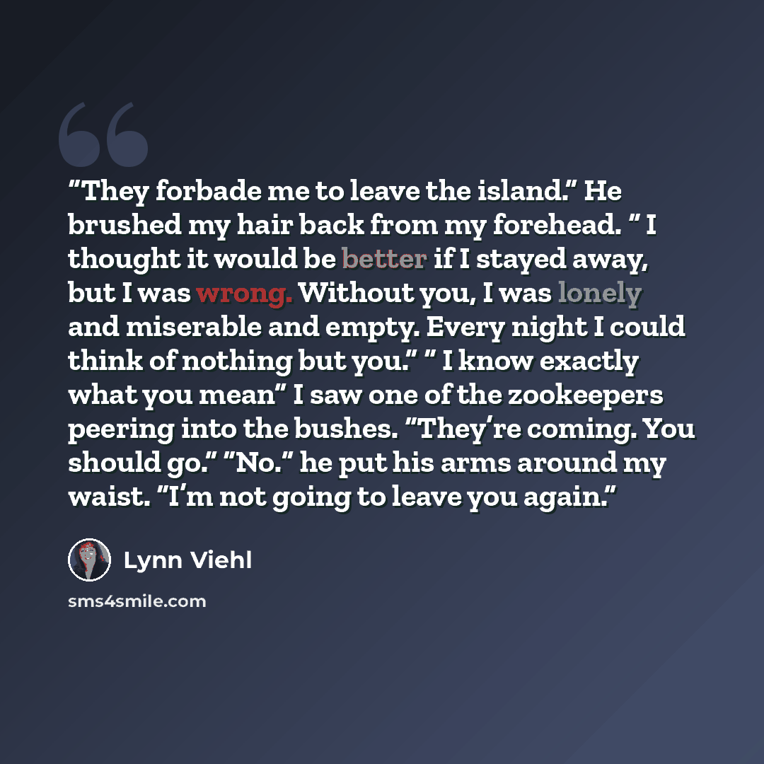 “They forbade me to leave the island.” He brushed my hair back from my forehead. “ I thought it would be better if I stayed away, but I was wrong. Without you, I was lonely and miserable and empty. Every night I could think of nothing but you.” “ I know exactly what you mean” I saw one of the…” quote by Lynn Viehl