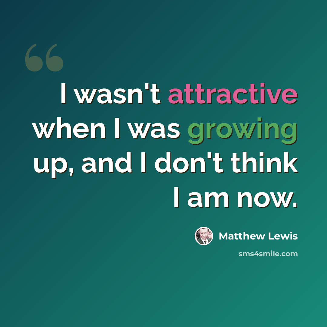 “I wasn't attractive when I was growing up, and I don't think I am now.” quote by Matthew Lewis
