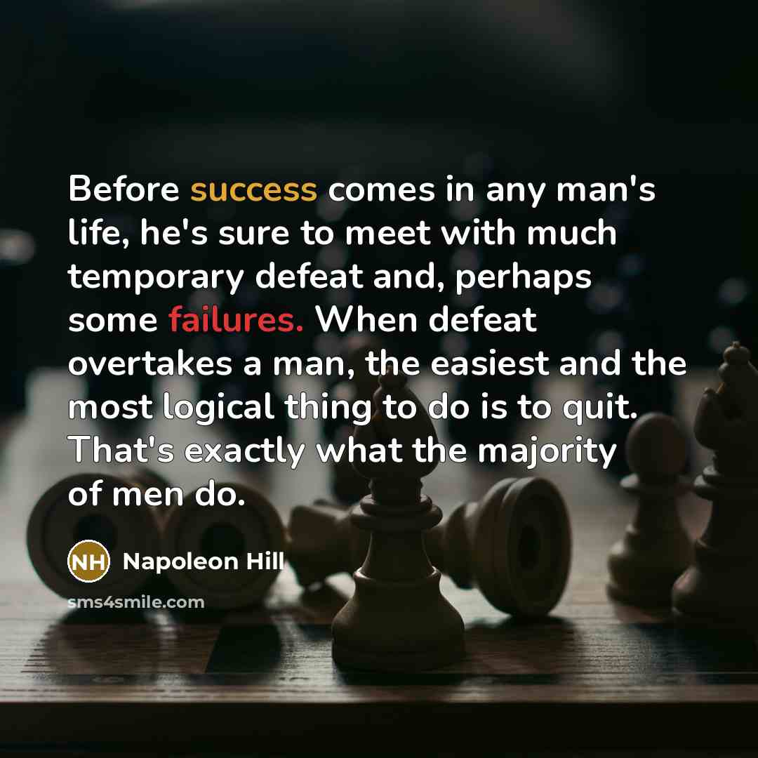 “Before success comes in any man's life, he's sure to meet with much temporary defeat and, perhaps some failures. When defeat overtakes a man, the easiest and the most logical thing to do is to quit. That's exactly what the majority of men do.” quote by Napoleon Hill