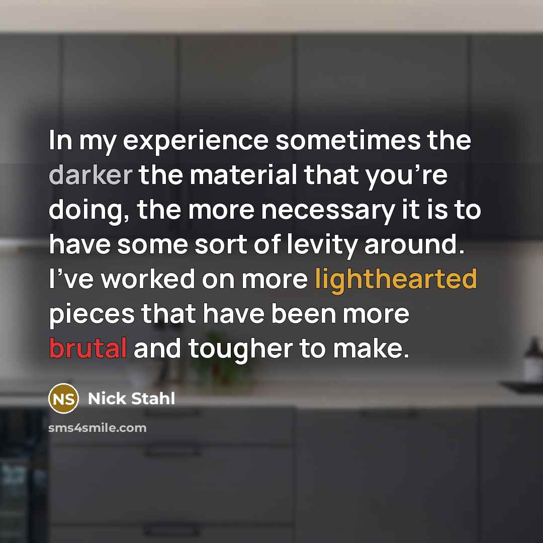 “In my experience sometimes the darker the material that you're doing, the more necessary it is to have some sort of levity around. I've worked on more lighthearted pieces that have been more brutal and tougher to make.” quote by Nick Stahl
