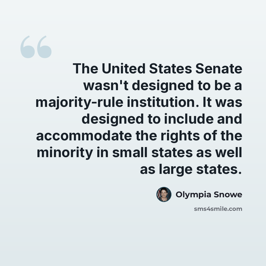 “The United States Senate wasn't designed to be a majority-rule institution. It was designed to include and accommodate the rights of the minority in small states as well as large states.” quote by Olympia Snowe