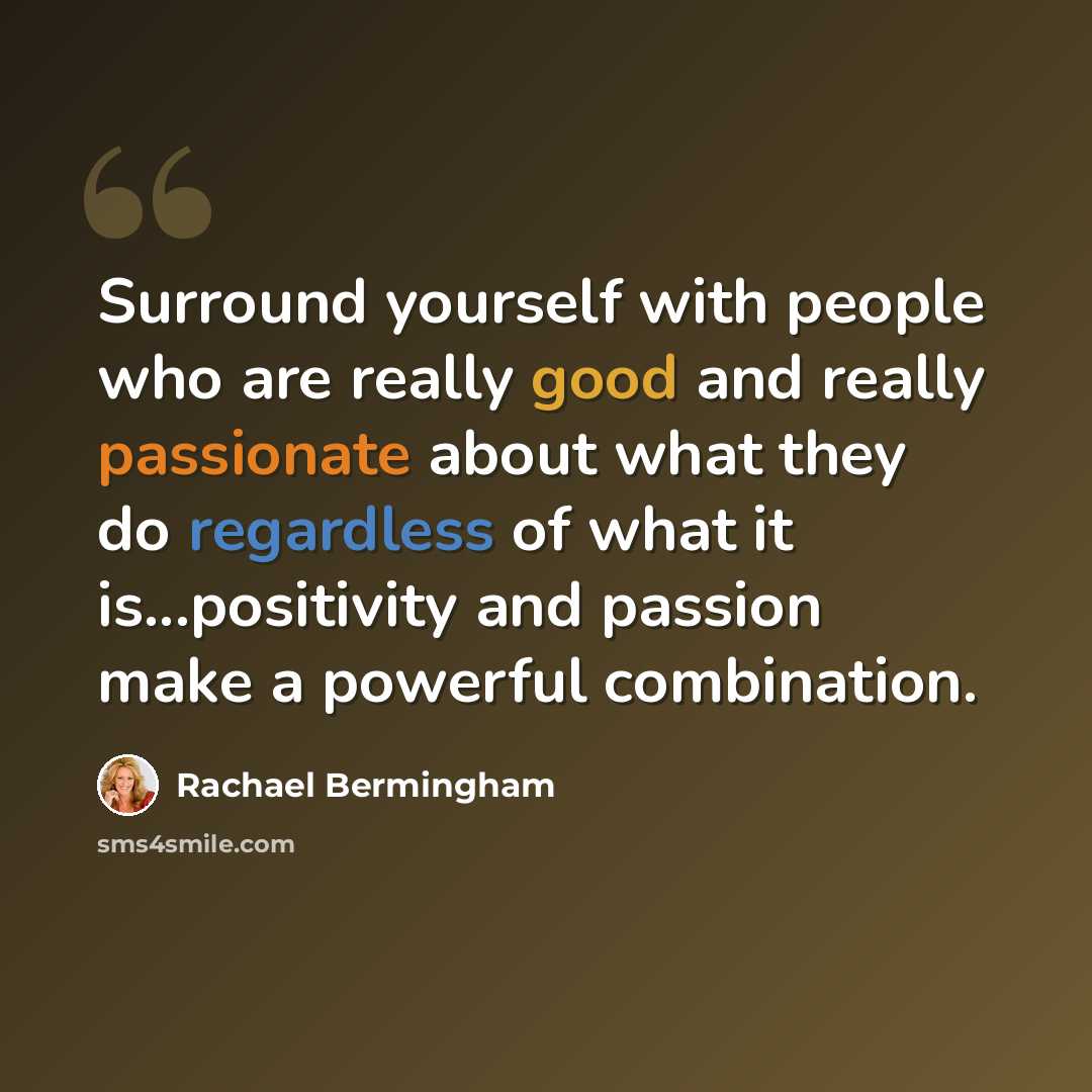 “Surround yourself with people who are really good and really passionate about what they do regardless of what it is...positivity and passion make a powerful combination.” quote by Rachael Bermingham
