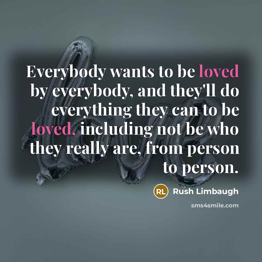 “Everybody wants to be loved by everybody, and they'll do everything they can to be loved, including not be who they really are, from person to person.” quote by Rush Limbaugh