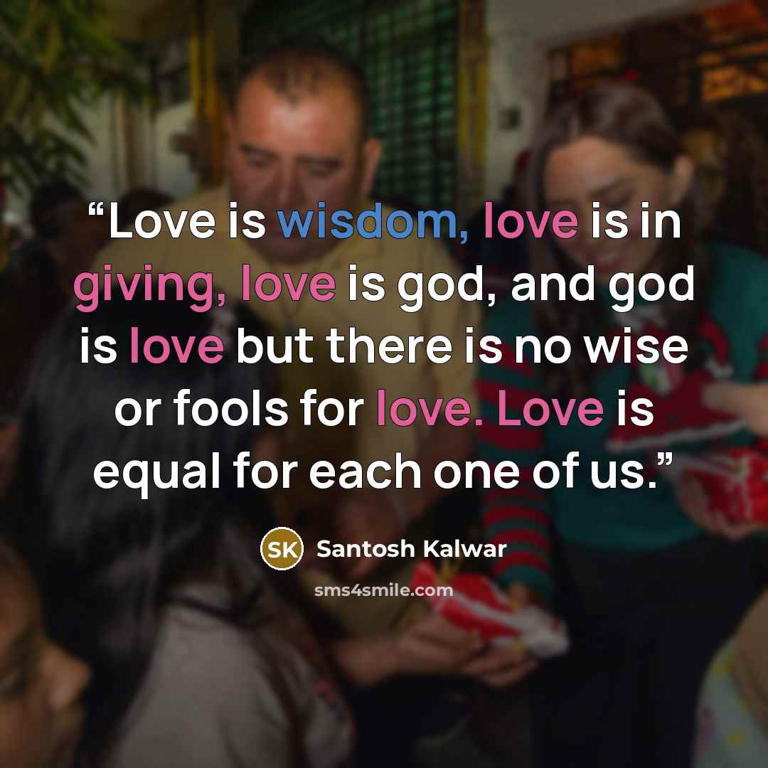 “Love is wisdom, love is in giving, love is god, and god is love but there is no wise or fools for love. Love is equal for each one of us.” quote by Santosh Kalwar