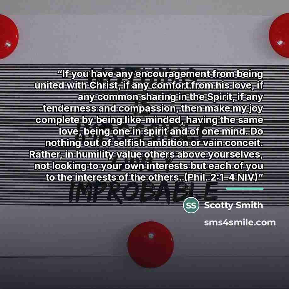 “If you have any encouragement from being united with Christ, if any comfort from his love, if any common sharing in the Spirit, if any tenderness and compassion, then make my joy complete by being like-minded, having the same love, being one in spirit and of one mind. Do nothing out of selfish…” quote by Scotty Smith