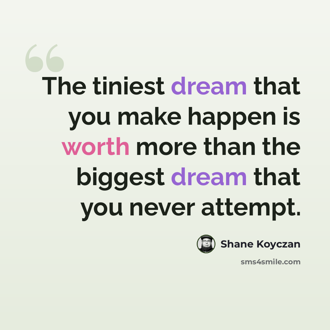 “The tiniest dream that you make happen is worth more than the biggest dream that you never attempt.” quote by Shane Koyczan