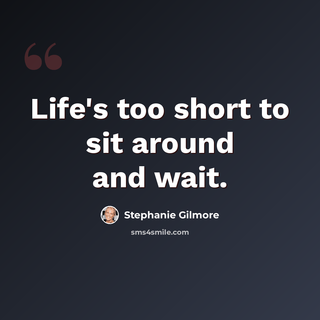“Life's too short to sit around and wait.” quote by Stephanie Gilmore