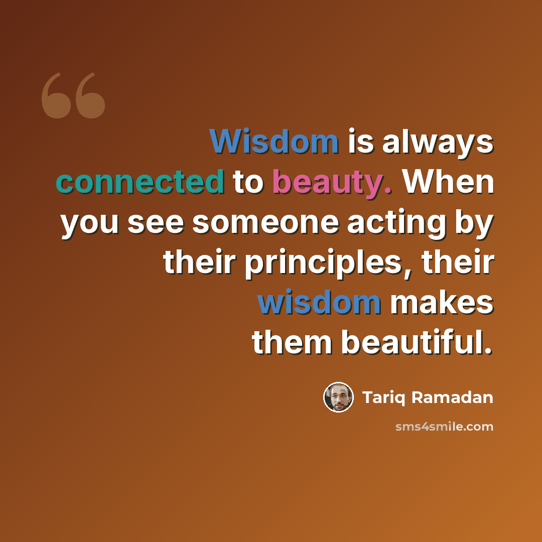 “Wisdom is always connected to beauty. When you see someone acting by their principles, their wisdom makes them beautiful.” quote by Tariq Ramadan