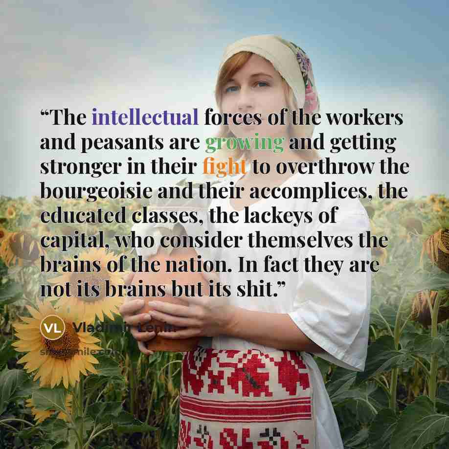 “The intellectual forces of the workers and peasants are growing and getting stronger in their fight to overthrow the bourgeoisie and their accomplices, the educated classes, the lackeys of capital, who consider themselves the brains of the nation. In fact they are not its brains but its shit.” quote by Vladimir Lenin