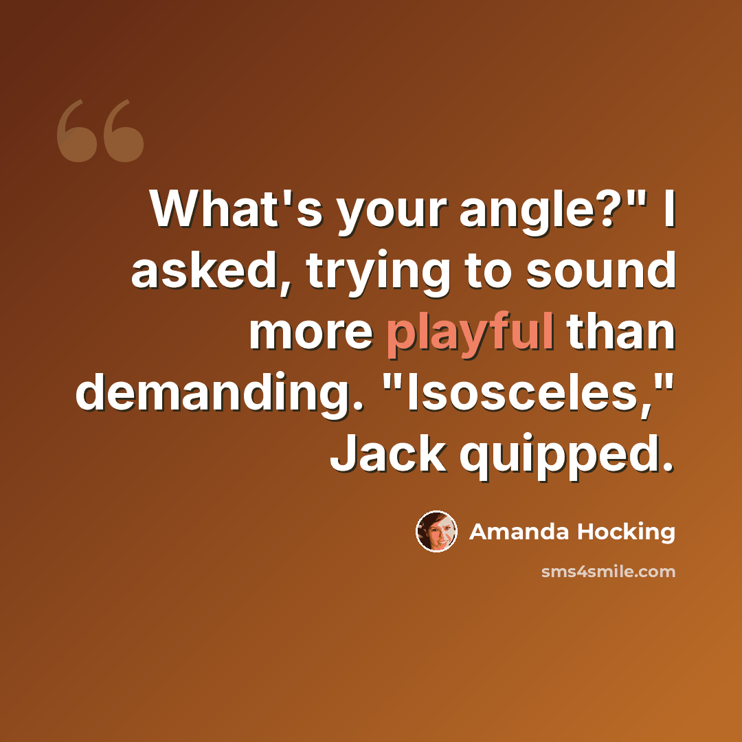 “What's your angle?" I asked, trying to sound more playful than demanding. "Isosceles," Jack quipped.” quote by Amanda Hocking