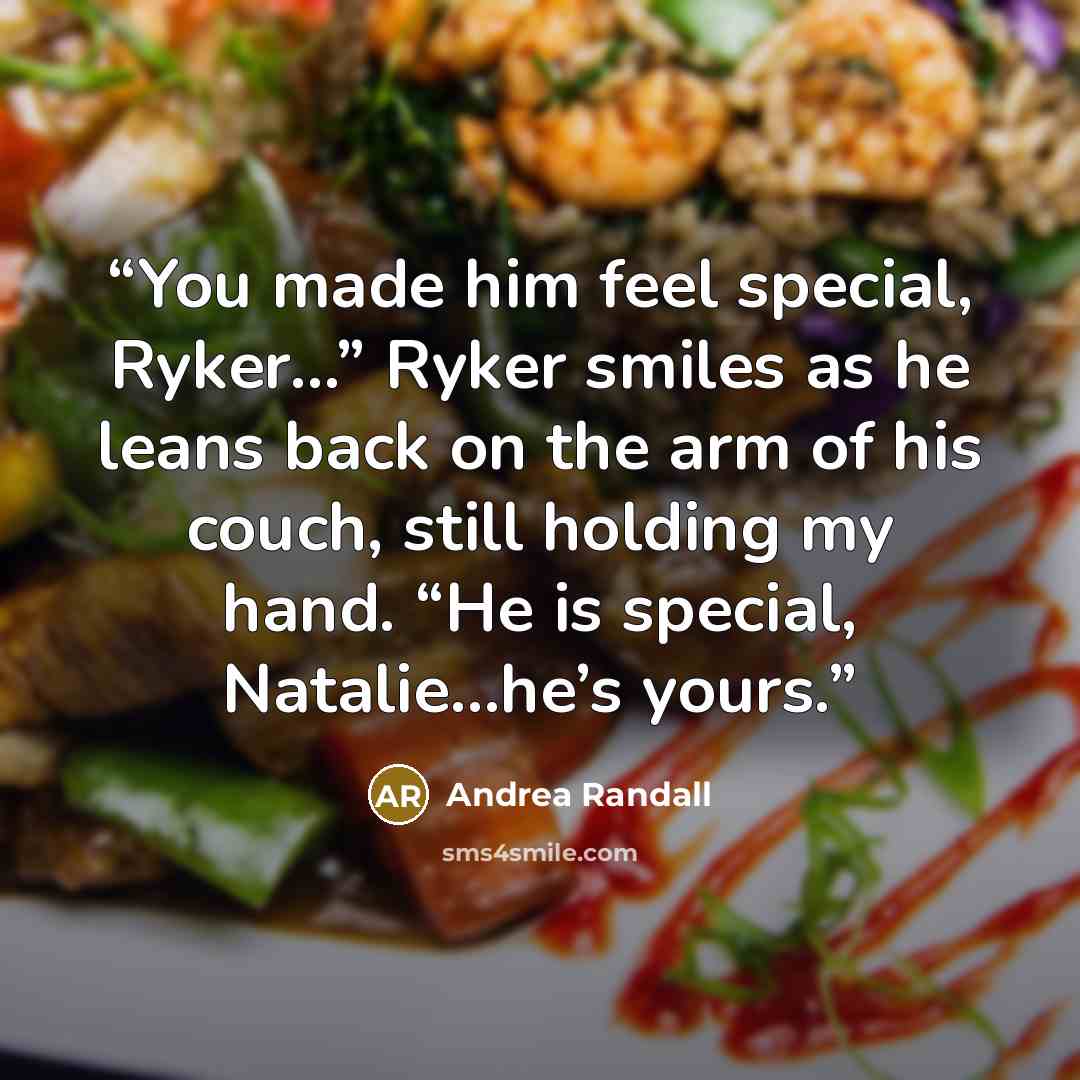 “You made him feel special, Ryker…” Ryker smiles as he leans back on the arm of his couch, still holding my hand. “He is special, Natalie…he’s yours.” quote by Andrea Randall