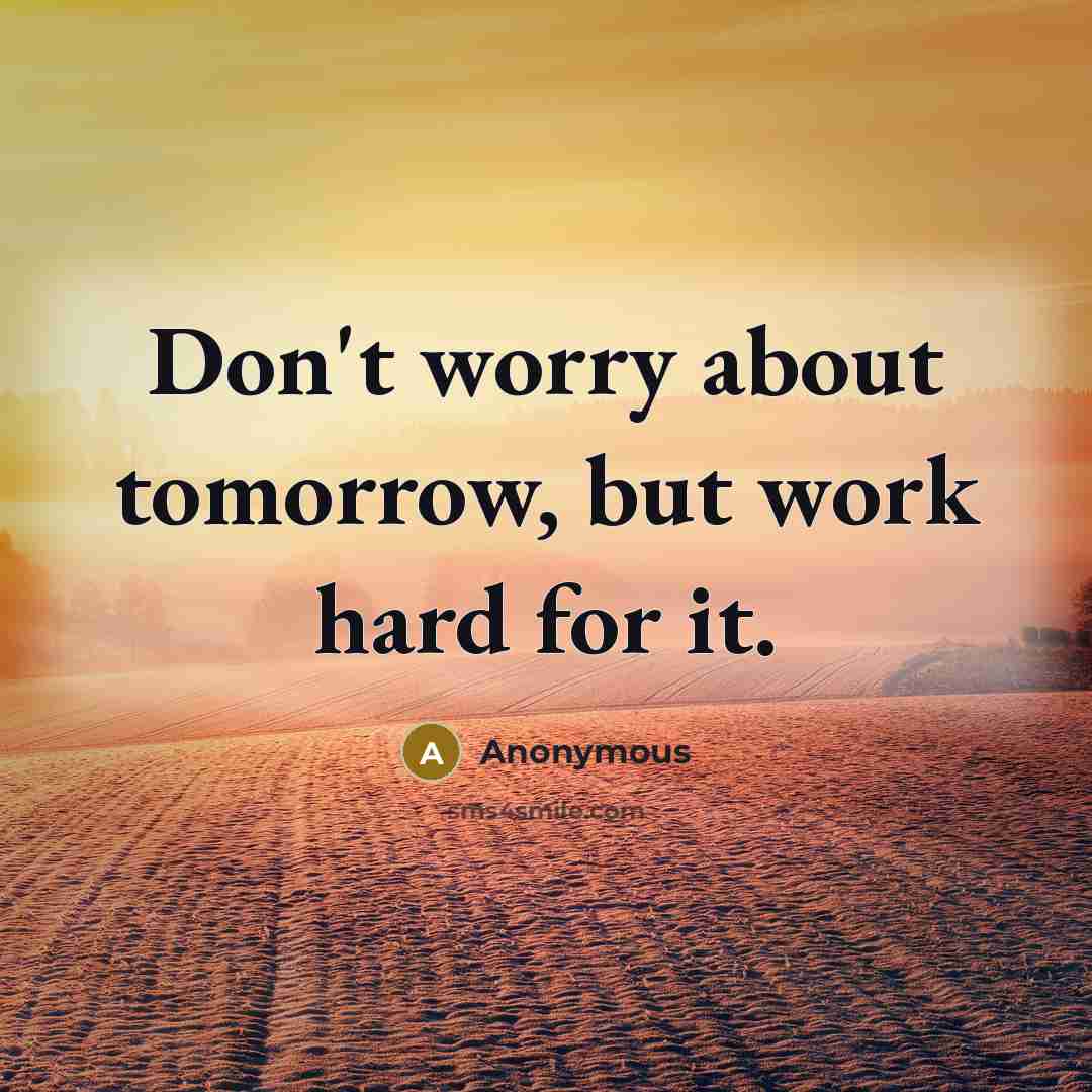 “Don't worry about tomorrow, but work hard for it.” quote by Anonymous
