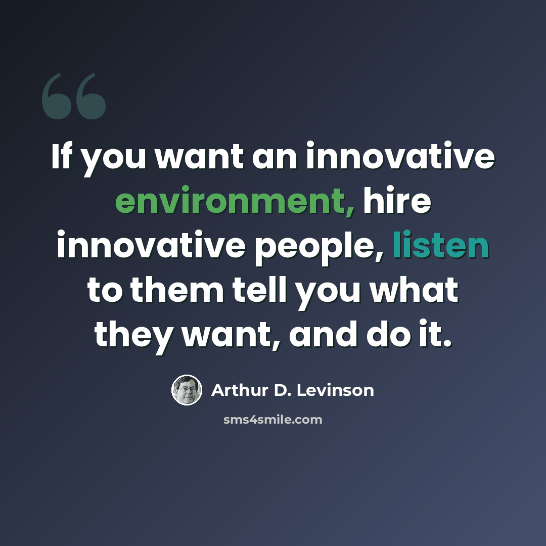 “If you want an innovative environment, hire innovative people, listen to them tell you what they want, and do it.” quote by Arthur D. Levinson